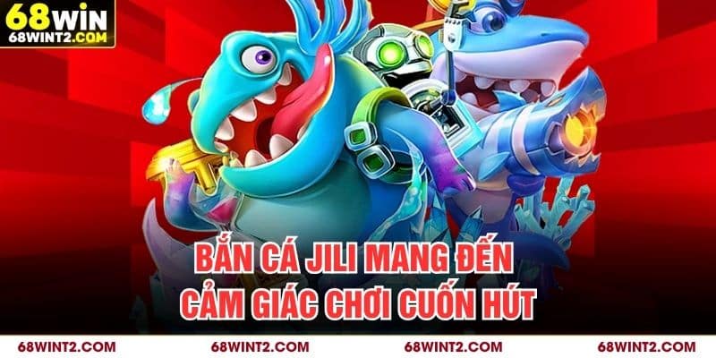 Bắn cá JILI mang đến cảm giác chơi cuốn hút